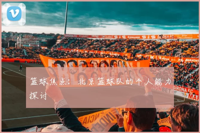 篮球焦点：北京篮球队的个人能力探讨