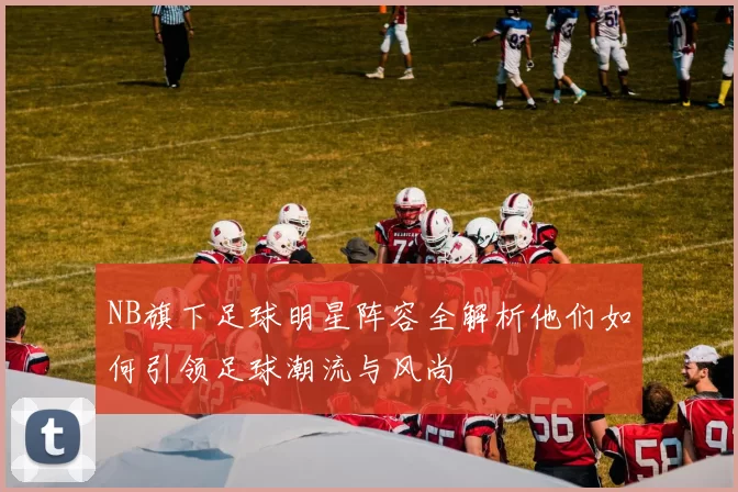 NB旗下足球明星阵容全解析他们如何引领足球潮流与风尚