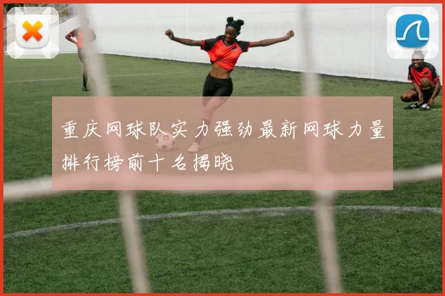 重庆网球队实力强劲最新网球力量排行榜前十名揭晓