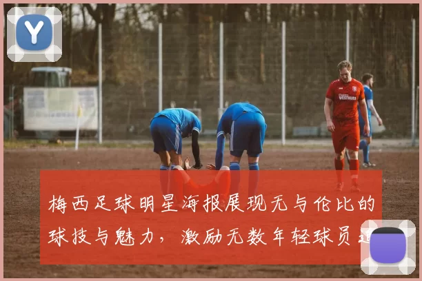 梅西足球明星海报展现无与伦比的球技与魅力，激励无数年轻球员追梦之旅