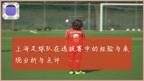 上海足球队在选拔赛中的经验与表现分析与点评