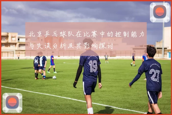 北京乒乓球队在比赛中的控制能力与失误分析及其影响探讨