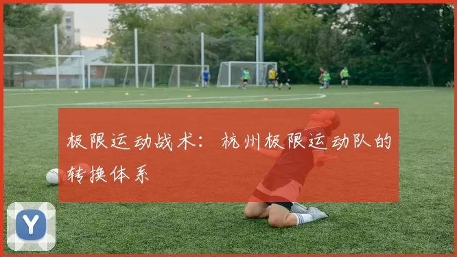 极限运动战术：杭州极限运动队的转换体系