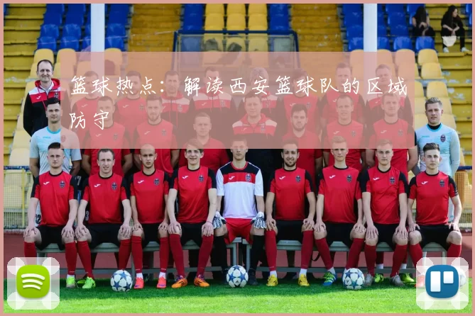 篮球热点：解读西安篮球队的区域防守